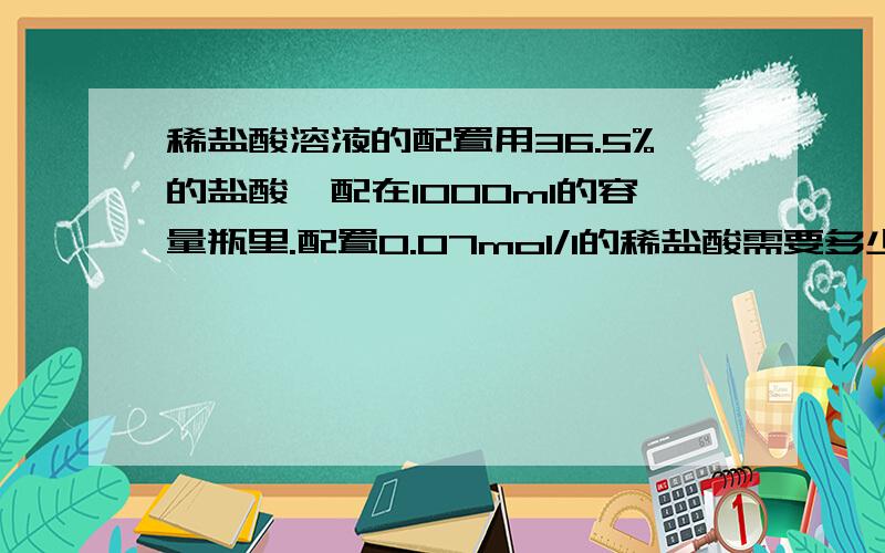 稀盐酸溶液的配置用36.5%的盐酸,配在1000ml的容量瓶里.配置0.07mol/l的稀盐酸需要多少毫升?密度是1.19g/ml