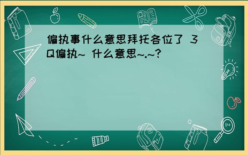 偏执事什么意思拜托各位了 3Q偏执~ 什么意思~.~?