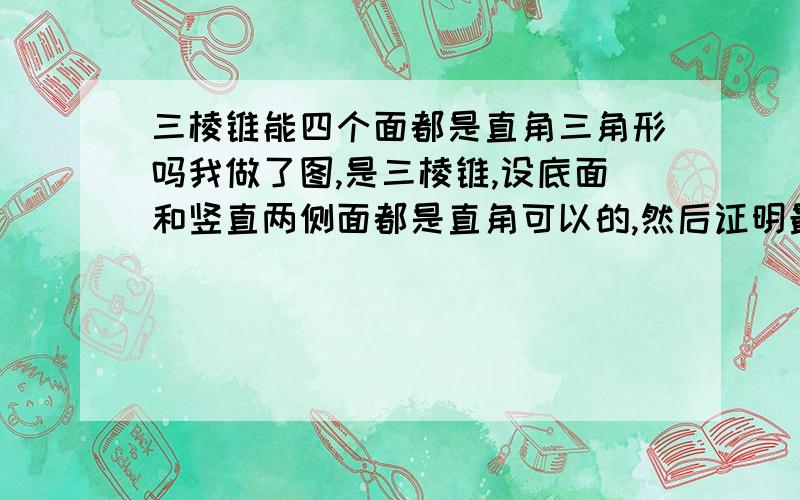 三棱锥能四个面都是直角三角形吗我做了图,是三棱锥,设底面和竖直两侧面都是直角可以的,然后证明最后一面也为直角,然后我分别设竖直边为Z 底面直角边X Y ,然后加上最后一个三角形各个