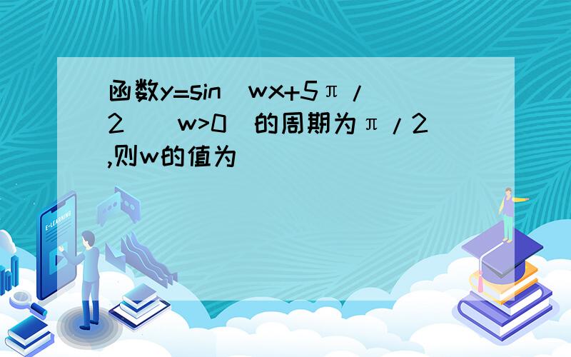 函数y=sin(wx+5π/2)(w>0)的周期为π/2,则w的值为