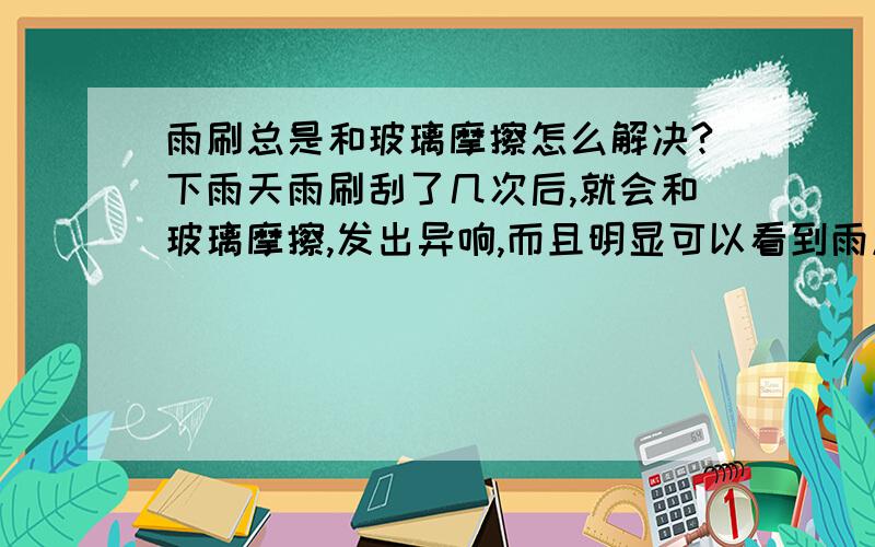 雨刷总是和玻璃摩擦怎么解决?下雨天雨刷刮了几次后,就会和玻璃摩擦,发出异响,而且明显可以看到雨刷在玻璃上摩擦时的抖动.如果用玻璃水喷了玻璃后,又会稍微好些,但过2分钟雨刷又会摩