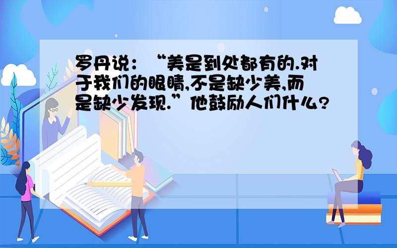 罗丹说：“美是到处都有的.对于我们的眼睛,不是缺少美,而是缺少发现.”他鼓励人们什么?