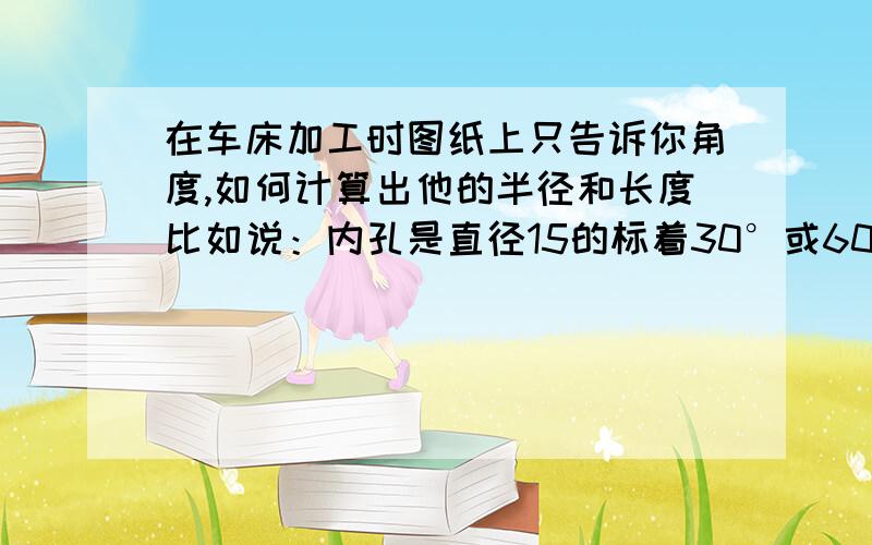 在车床加工时图纸上只告诉你角度,如何计算出他的半径和长度比如说：内孔是直径15的标着30°或60° 角,怎么算出他的长度 45°好算半径是一,长度也是一