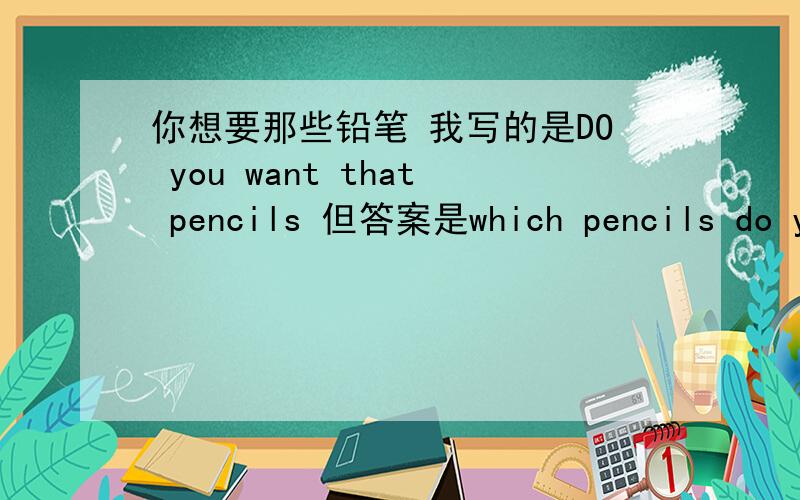 你想要那些铅笔 我写的是DO you want that pencils 但答案是which pencils do you want 我的错了吗