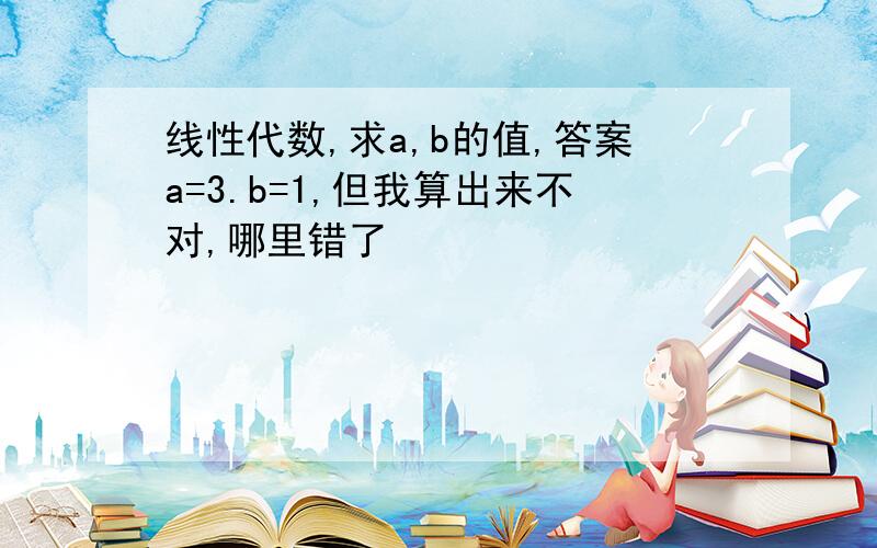 线性代数,求a,b的值,答案a=3.b=1,但我算出来不对,哪里错了