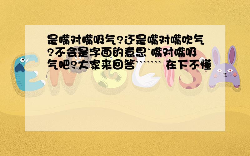 是嘴对嘴吸气?还是嘴对嘴吹气?不会是字面的意思`嘴对嘴吸气吧?大家来回答``````` 在下不懂