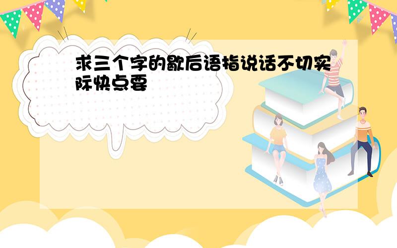 求三个字的歇后语指说话不切实际快点要