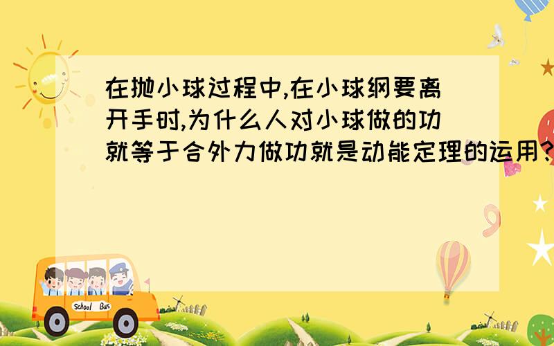 在抛小球过程中,在小球纲要离开手时,为什么人对小球做的功就等于合外力做功就是动能定理的运用?xiangxi