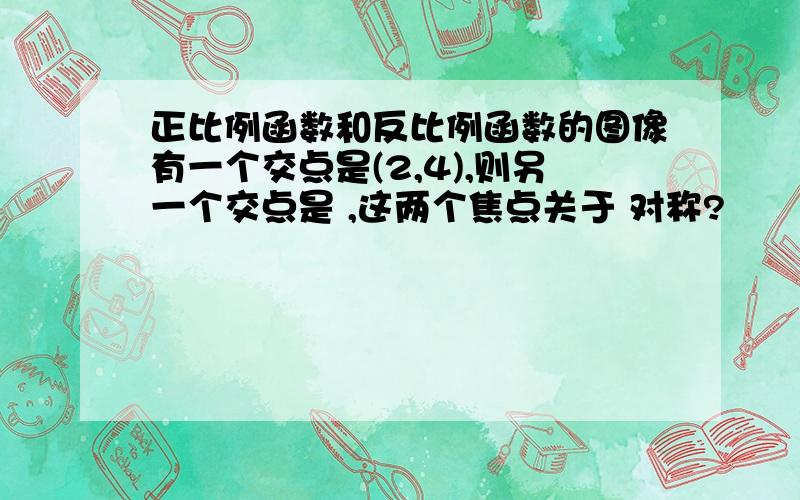 正比例函数和反比例函数的图像有一个交点是(2,4),则另一个交点是 ,这两个焦点关于 对称?