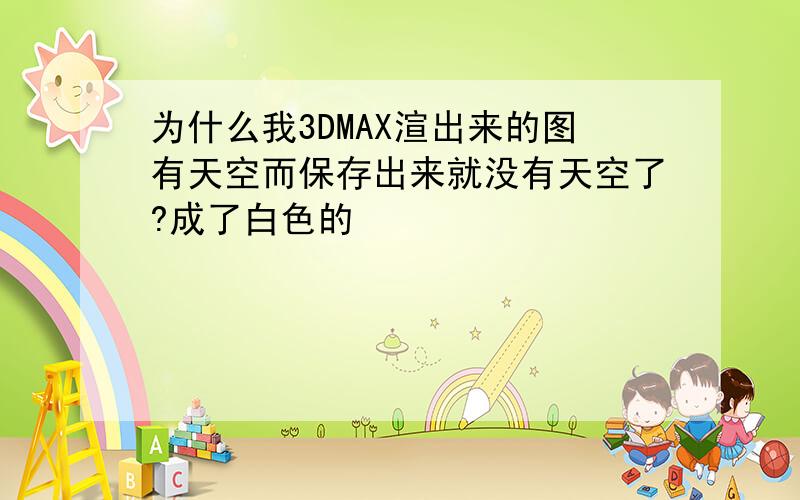 为什么我3DMAX渲出来的图有天空而保存出来就没有天空了?成了白色的