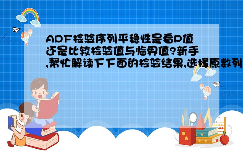 ADF检验序列平稳性是看P值还是比较检验值与临界值?新手,帮忙解读下下面的检验结果,选择原数列,趋势+截距做的Null Hypothesis:EX has a unit root\x05\x05\x05\x05Exogenous:Constant,Linear Trend\x05\x05\x05\x05Lag Le