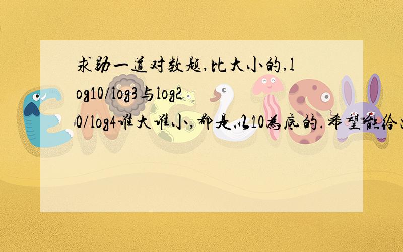 求助一道对数题,比大小的,log10/log3与log20/log4谁大谁小,都是以10为底的.希望能给出详细的解题过程,我知道log20/log4大于log10/log3，但是我需要具体的解题过程