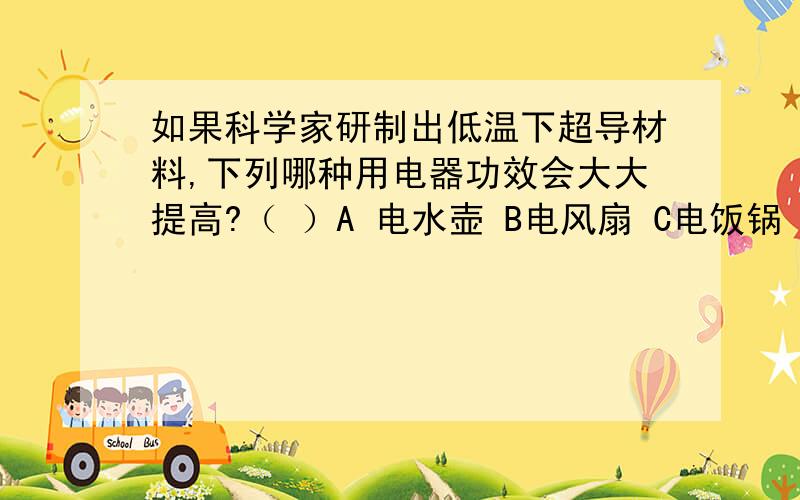 如果科学家研制出低温下超导材料,下列哪种用电器功效会大大提高?（ ）A 电水壶 B电风扇 C电饭锅