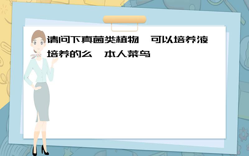 请问下真菌类植物,可以培养液培养的么,本人菜鸟,