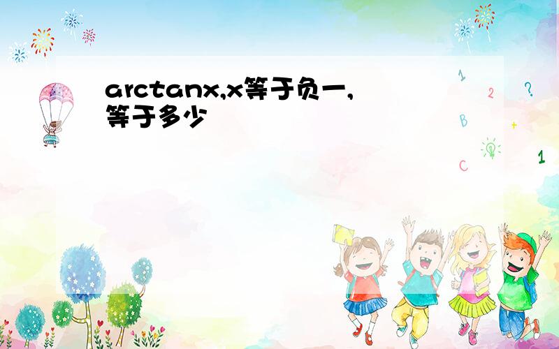 arctanx,x等于负一,等于多少