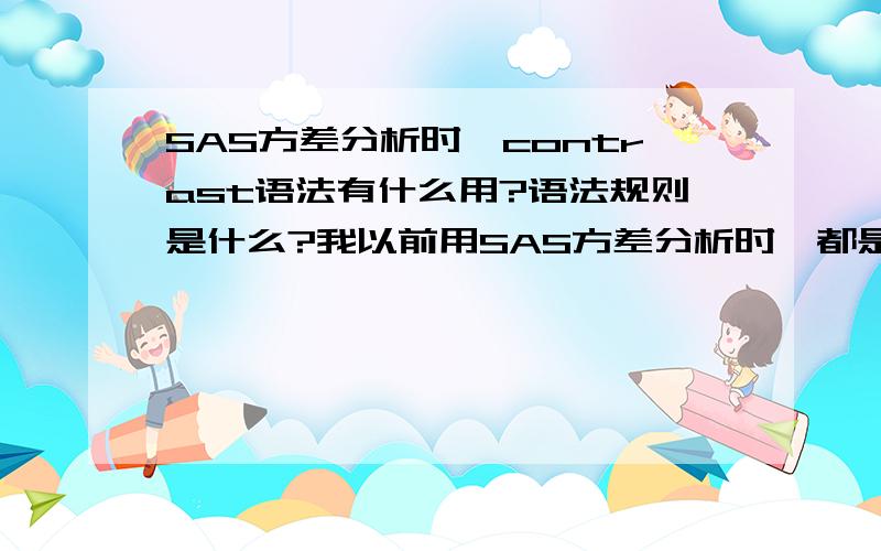 SAS方差分析时,contrast语法有什么用?语法规则是什么?我以前用SAS方差分析时,都是输入数据后,直接proc anova;class ***; model ***; contrast 有什么用,怎么用?