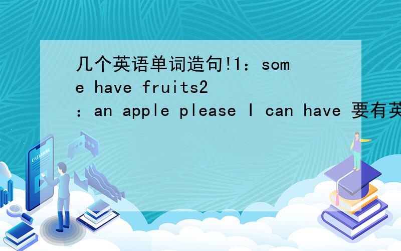 几个英语单词造句!1：some have fruits2：an apple please I can have 要有英文的组句 和 中文的意思昂·都是小学基本题 奥