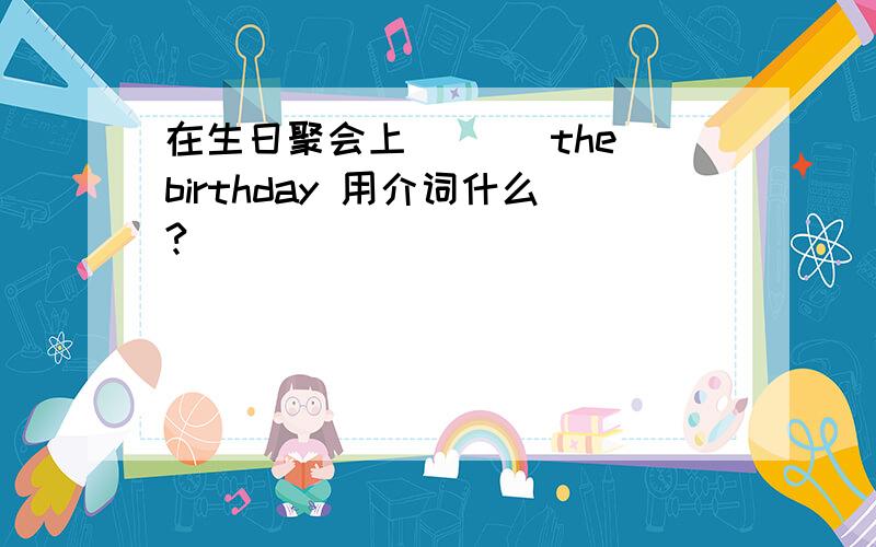 在生日聚会上 ___the birthday 用介词什么?