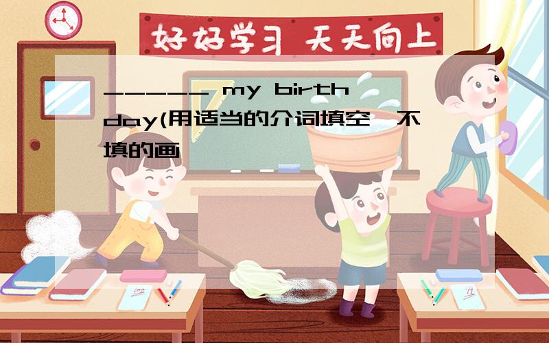 _____ my birthday(用适当的介词填空,不填的画×