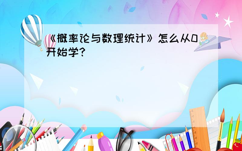 《概率论与数理统计》怎么从0开始学?