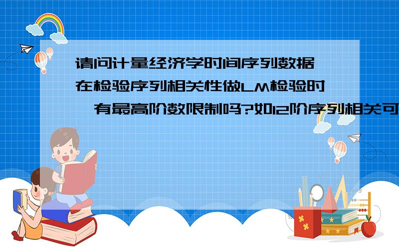 请问计量经济学时间序列数据,在检验序列相关性做LM检验时,有最高阶数限制吗?如12阶序列相关可以吗?比如,如果做LM检验,检验的结果为12阶序列相关,可以算为是高阶序列相关吗?在列方程时,