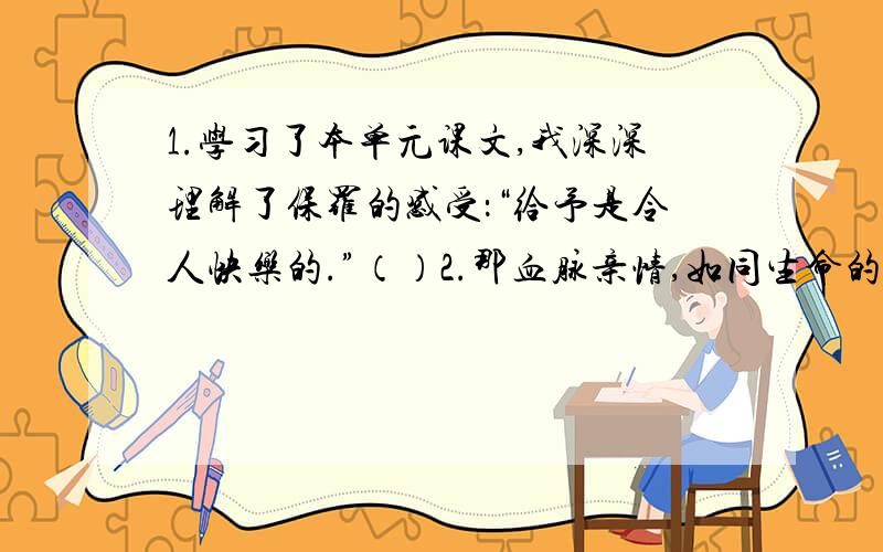 1.学习了本单元课文,我深深理解了保罗的感受：“给予是令人快乐的.”（）2.那血脉亲情,如同生命的火种,必将一代一代传下去.（）3.要考试了,母亲总是俯下身来向他千叮咛万嘱咐.（）4.绿