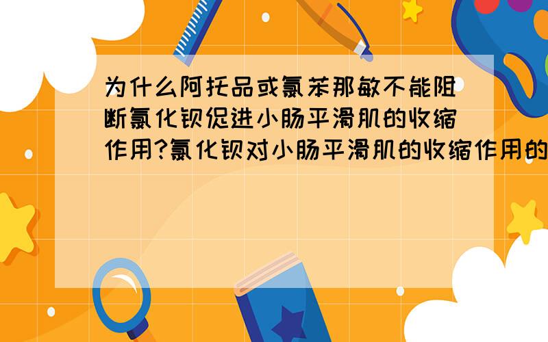 为什么阿托品或氯苯那敏不能阻断氯化钡促进小肠平滑肌的收缩作用?氯化钡对小肠平滑肌的收缩作用的原理