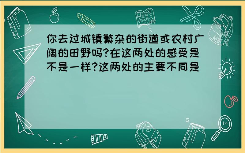 你去过城镇繁杂的街道或农村广阔的田野吗?在这两处的感受是不是一样?这两处的主要不同是