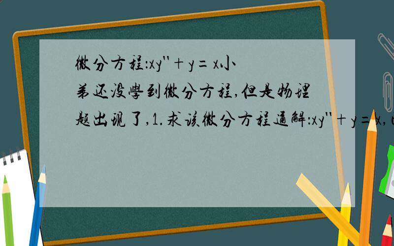 微分方程：xy''+y=x小弟还没学到微分方程,但是物理题出现了,1.求该微分方程通解：xy''+y=x,已知y=x是一特解 2.还有个问题,y=x是我根据实际物理过程猜出来的,带入后正好满足,请问,我可以断言,