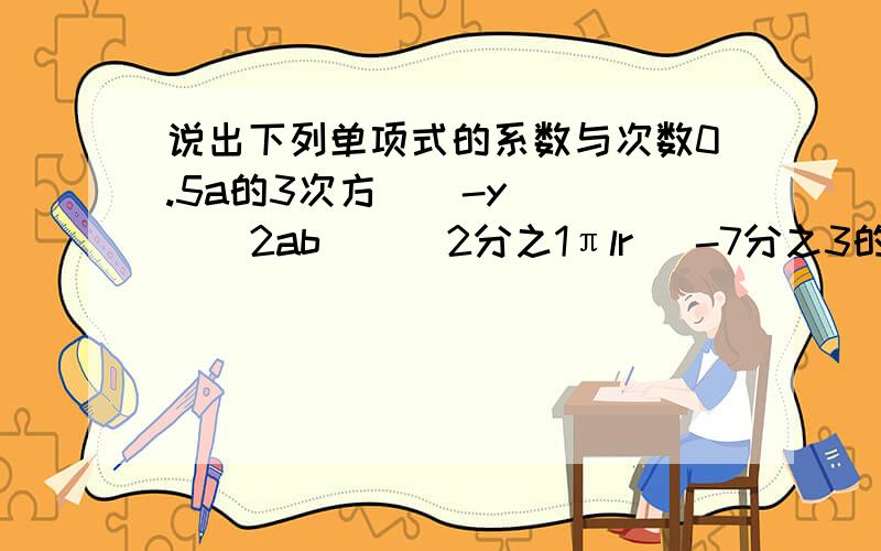 说出下列单项式的系数与次数0.5a的3次方    -y     2ab      2分之1πlr   -7分之3的2次方a的2次方b