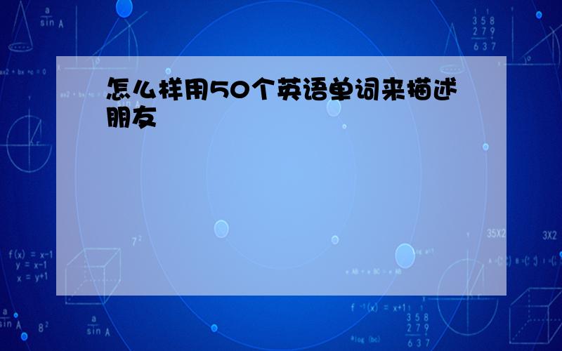 怎么样用50个英语单词来描述朋友