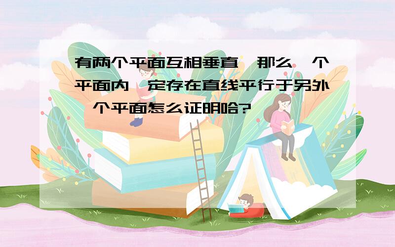 有两个平面互相垂直,那么一个平面内一定存在直线平行于另外一个平面怎么证明哈?