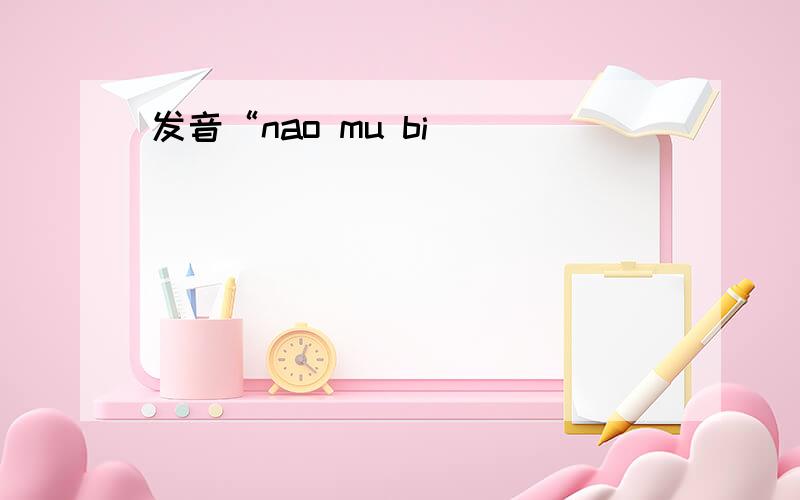 发音“nao mu bi