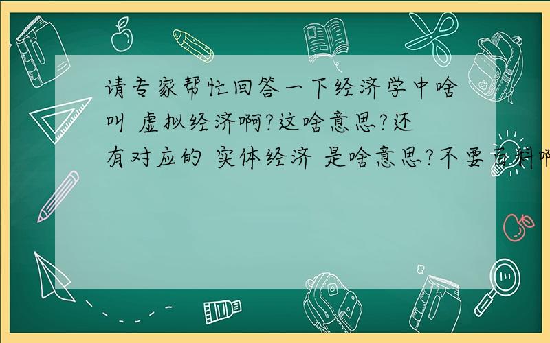 请专家帮忙回答一下经济学中啥叫 虚拟经济啊?这啥意思?还有对应的 实体经济 是啥意思?不要百科啊,我就是想听自己的见解.不要弄的晦涩难懂