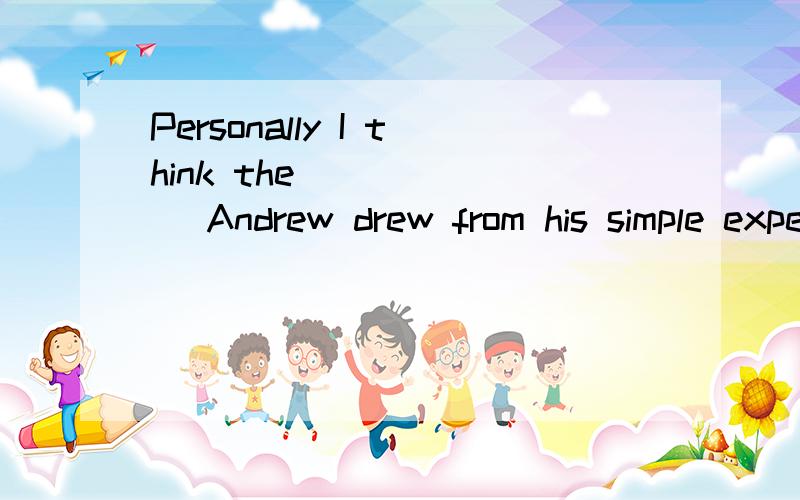 Personally I think the ______ Andrew drew from his simple experiment is not scientific.   A. conclusion      B. decision     C. information    D. invention