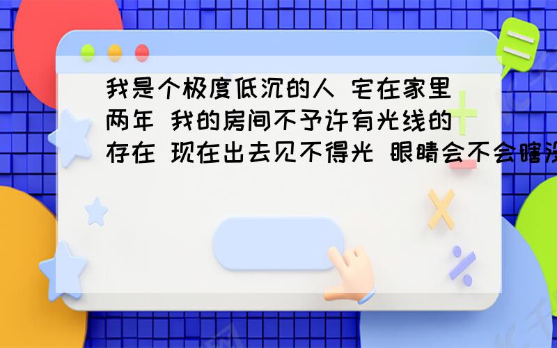 我是个极度低沉的人 宅在家里两年 我的房间不予许有光线的存在 现在出去见不得光 眼睛会不会瞎没有光线的情况下我却看的很清楚 我没有近视 有没有什么办法?出去眼睛就有种刺痛带太阳