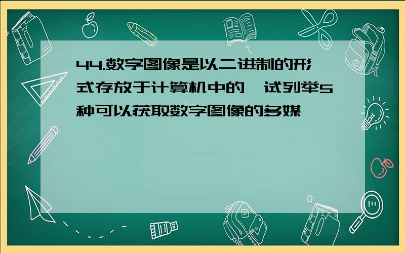 44.数字图像是以二进制的形式存放于计算机中的,试列举5种可以获取数字图像的多媒