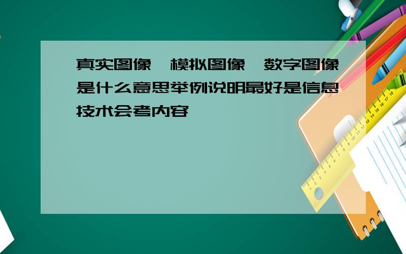 真实图像、模拟图像、数字图像是什么意思举例说明最好是信息技术会考内容