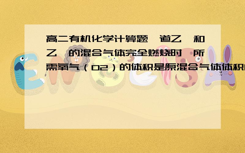 高二有机化学计算题一道乙烯和乙炔的混合气体完全燃烧时,所需氧气（O2）的体积是原混合气体体积的2.8倍,则该混合气体与足量氢气（H2）发生加成反应时,消耗氢气（H2）的体积是原混合气