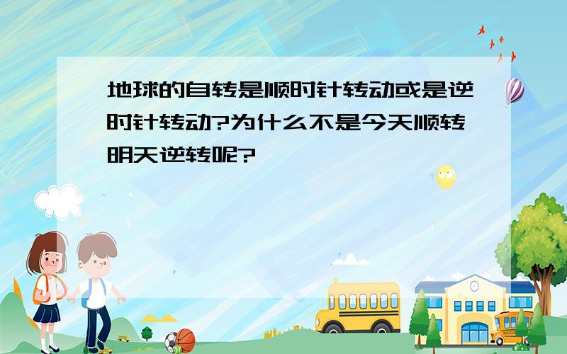 地球的自转是顺时针转动或是逆时针转动?为什么不是今天顺转明天逆转呢?