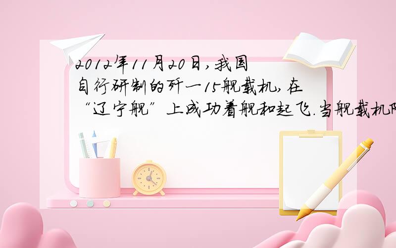 2012年11月20日,我国自行研制的歼一15舰载机,在“辽宁舰”上成功着舰和起飞.当舰载机降落时,为了使飞机能尽快停下来而不滑出跑道,需要放下尾部的挂钩,让挂钩钩住航空母舰上的阻拦索；同