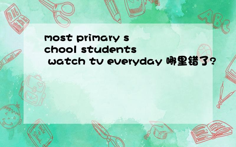 most primary school students watch tv everyday 哪里错了?