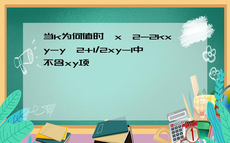 当k为何值时,x^2-2kxy-y^2+1/2xy-1中不含xy项