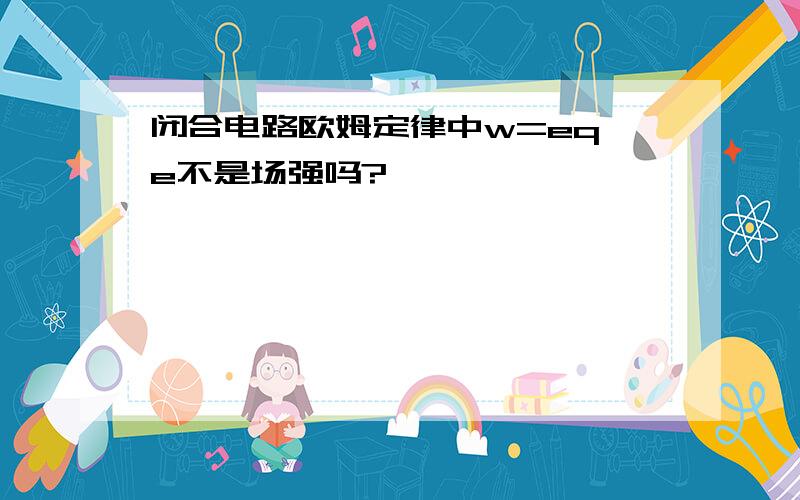 闭合电路欧姆定律中w=eq,e不是场强吗?