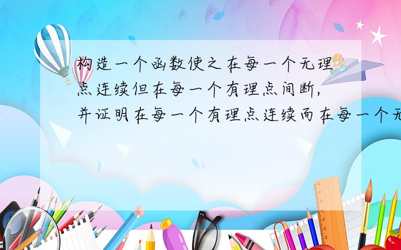 构造一个函数使之在每一个无理点连续但在每一个有理点间断,并证明在每一个有理点连续而在每一个无理点间断的函数是不存在的