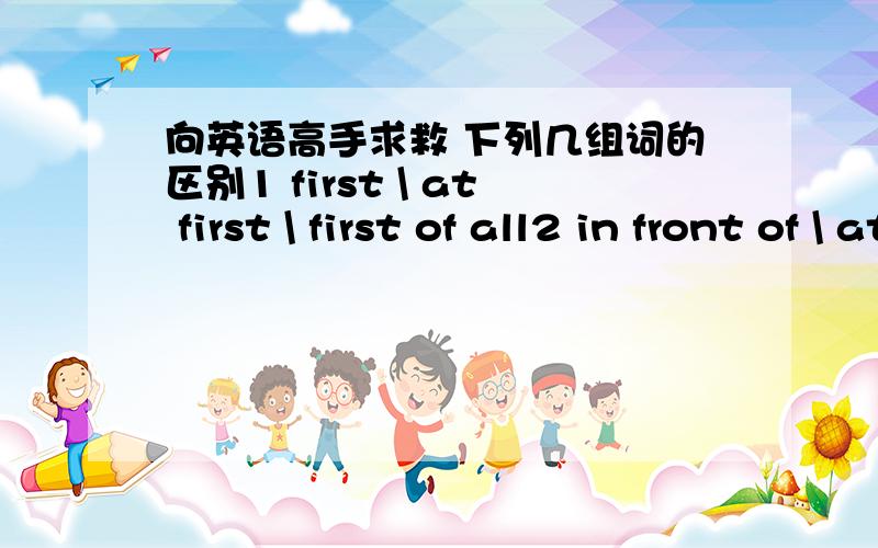 向英语高手求救 下列几组词的区别1 first \ at first \ first of all2 in front of \ at the head of3 look out \ pay attention to4 not……anymore \ not…any more \ not…any longer \ no longer 5 mad \ crazy走过路过的大哥大姐,会