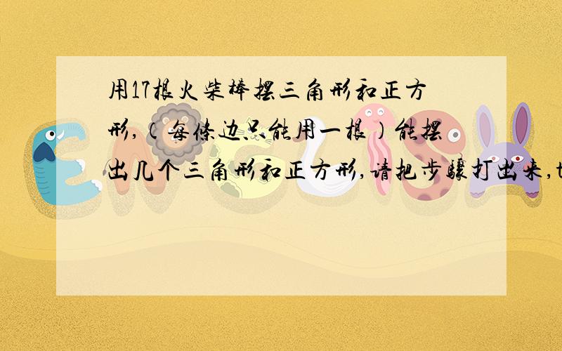 用17根火柴棒摆三角形和正方形,（每条边只能用一根）能摆出几个三角形和正方形,请把步骤打出来,thankyou