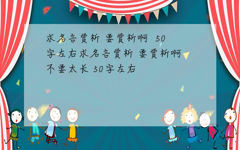 求名言赏析 要赏析啊  50字左右求名言赏析 要赏析啊 不要太长 50字左右