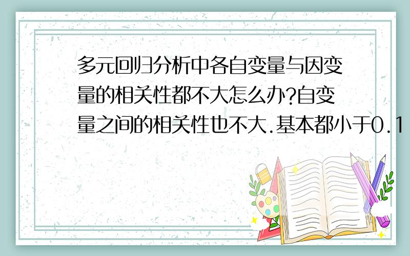 多元回归分析中各自变量与因变量的相关性都不大怎么办?自变量之间的相关性也不大.基本都小于0.1