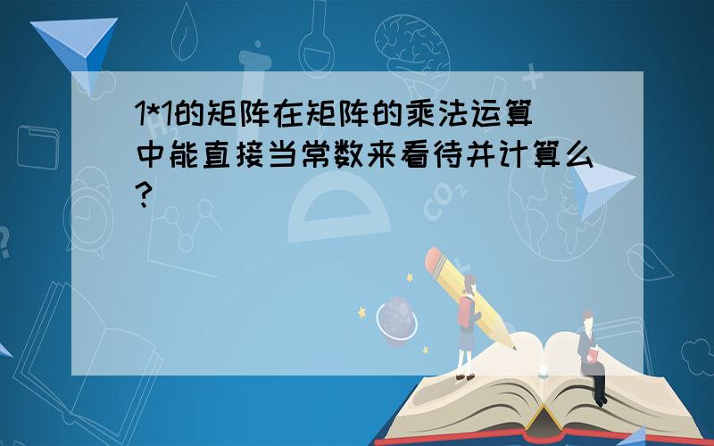 1*1的矩阵在矩阵的乘法运算中能直接当常数来看待并计算么?